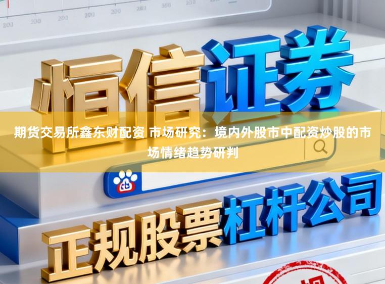 期货交易所鑫东财配资 市场研究：境内外股市中配资炒股的市场情绪趋势研判