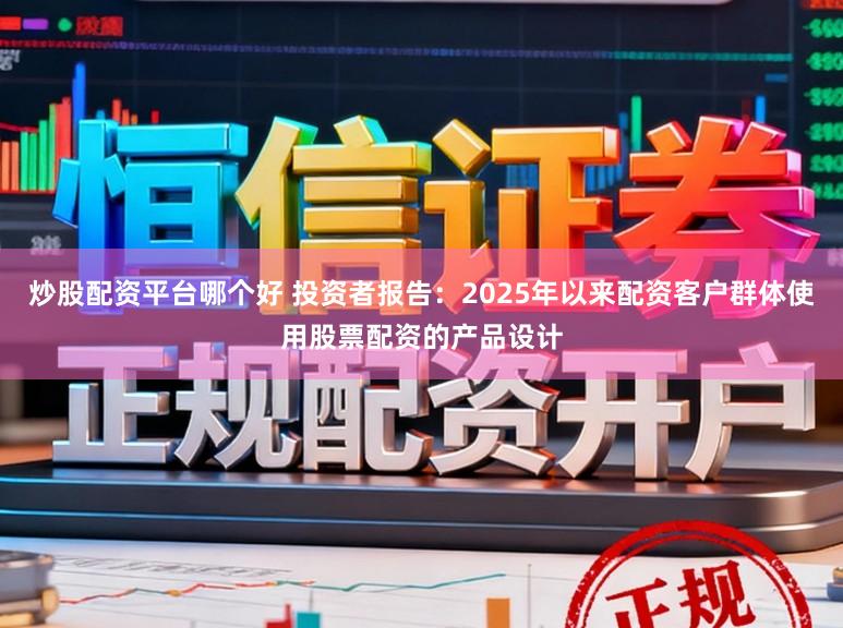 炒股配资平台哪个好 投资者报告：2025年以来配资客户群体使用股票配资的产品设计