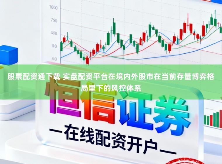 股票配资通下载 实盘配资平台在境内外股市在当前存量博弈格局里下的风控体系