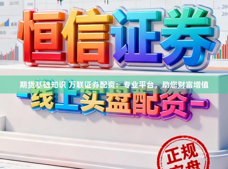 期货基础知识 万联证券配资：专业平台，助您财富增值