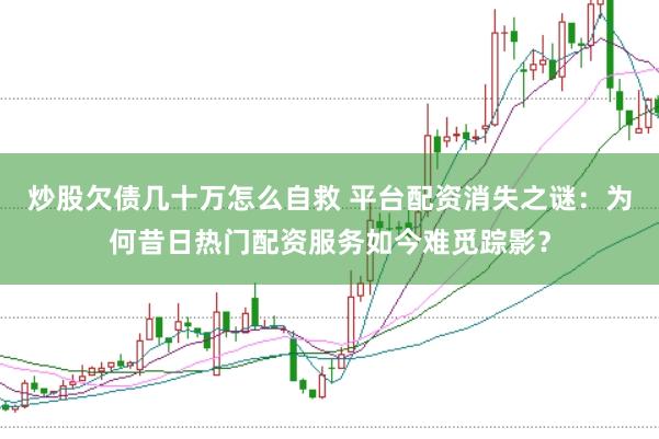炒股欠债几十万怎么自救 平台配资消失之谜：为何昔日热门配资服务如今难觅踪影？