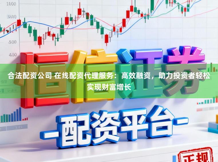 合法配资公司 在线配资代理服务：高效融资，助力投资者轻松实现财富增长