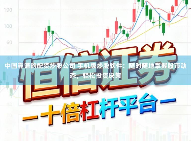 中国靠谱的配资炒股公司 手机版炒股软件：随时随地掌握股市动态，轻松投资决策