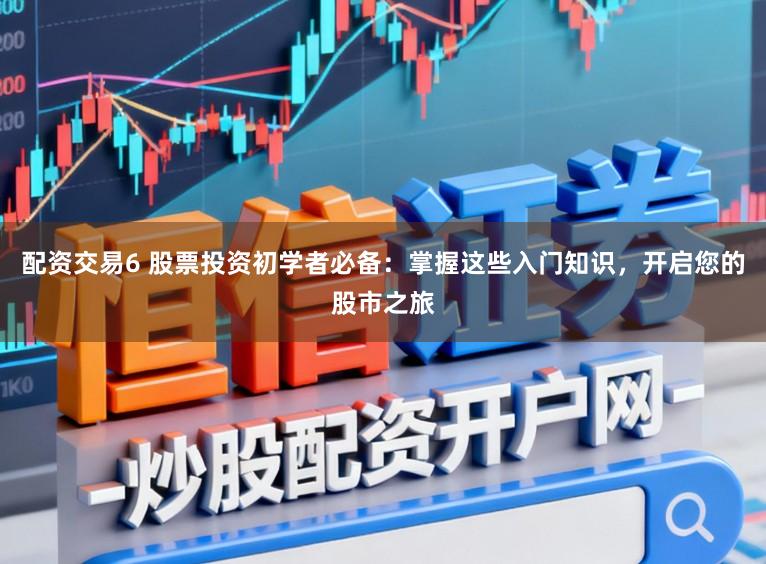 配资交易6 股票投资初学者必备：掌握这些入门知识，开启您的股市之旅