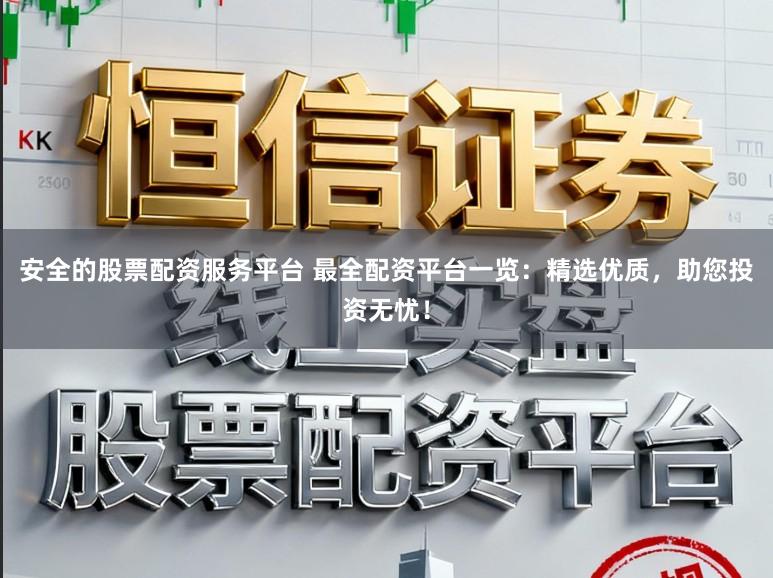 安全的股票配资服务平台 最全配资平台一览：精选优质，助您投资无忧！