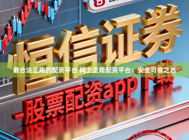 最合法正规的配资平台 网上正规配资平台：安全可靠之选