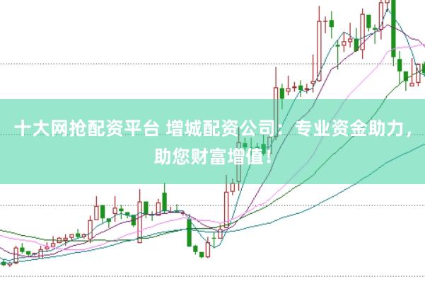 十大网抢配资平台 增城配资公司：专业资金助力，助您财富增值！