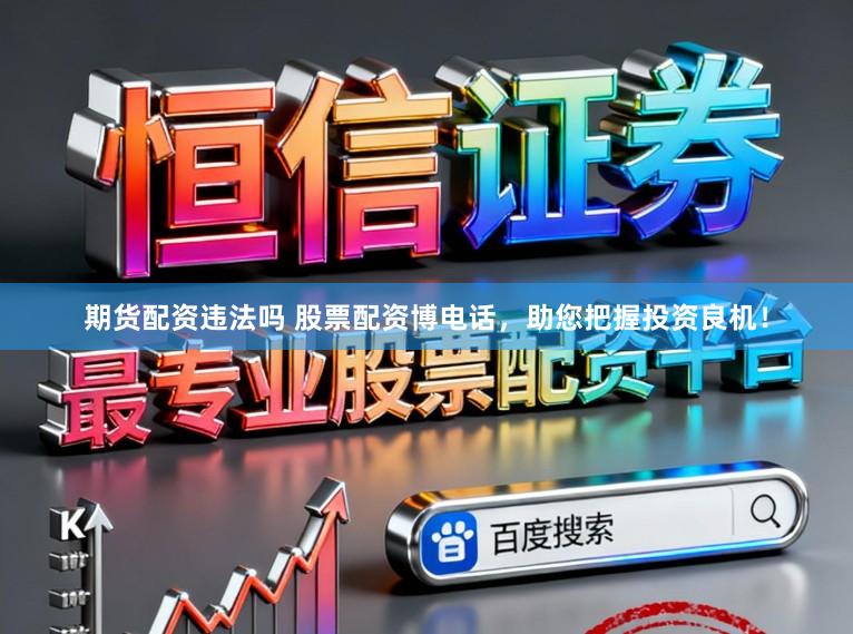 期货配资违法吗 股票配资博电话，助您把握投资良机！
