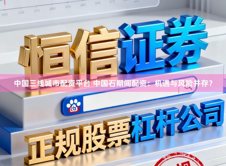中国三线城市配资平台 中国石期间配资：机遇与风险并存？